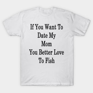 If You Want To Date My Mom You Better Love To Fish T-Shirt